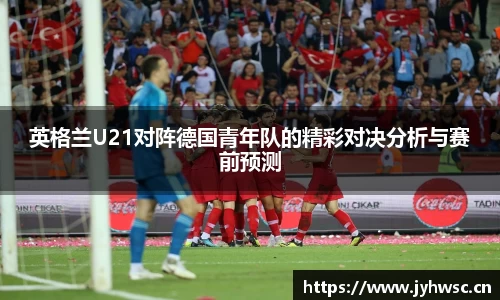 英格兰U21对阵德国青年队的精彩对决分析与赛前预测